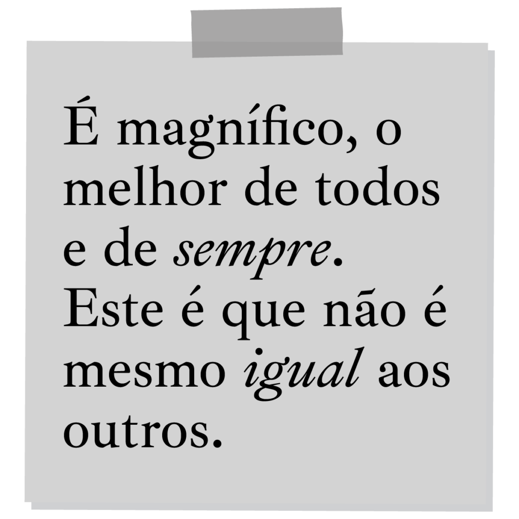 É magnífico, o melhor de todos e de sempre. Este é que não é mesmo igual aos outros.