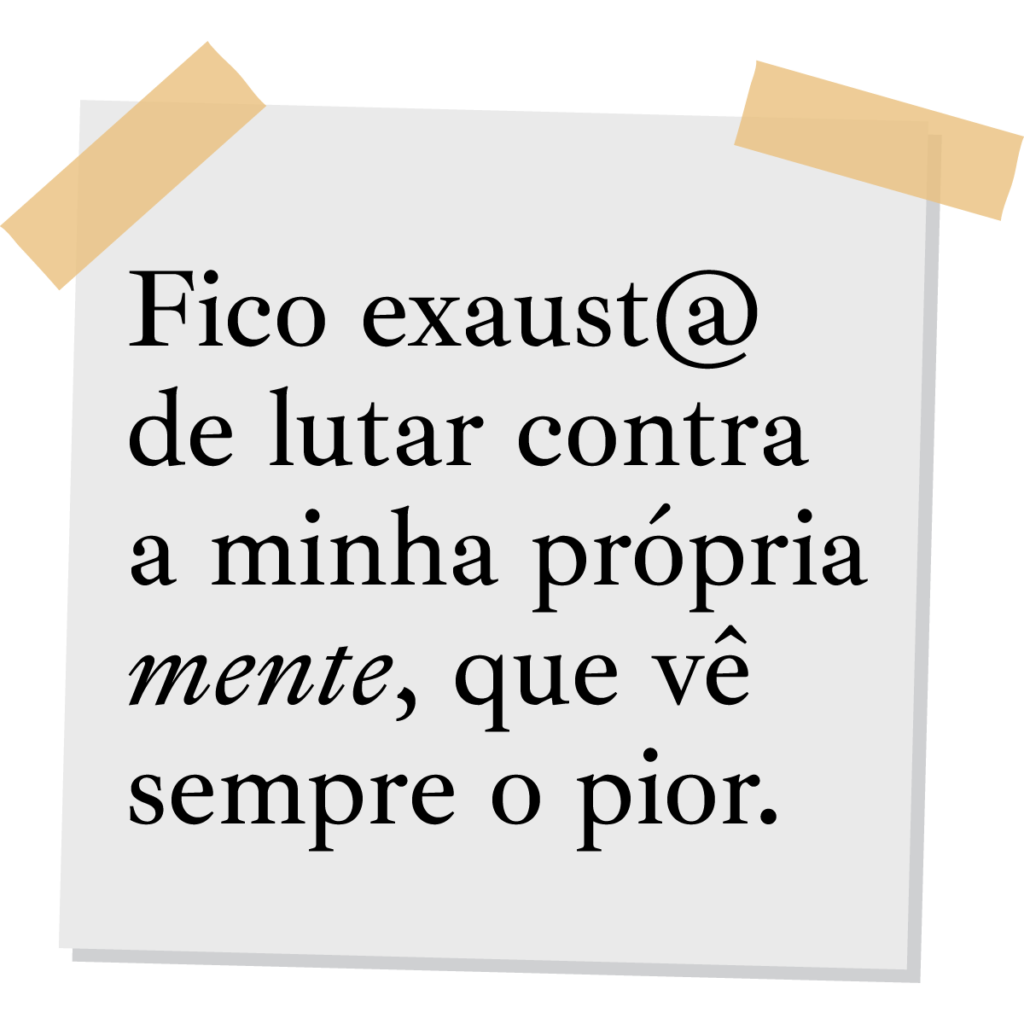 Fico exausto ou exausta de lutar contra a minha própria mente, que vê sempre o pior.