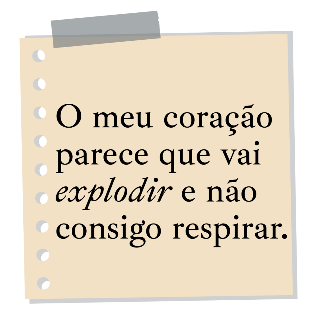 O meu coração parece que vai explodir e não consigo respirar.