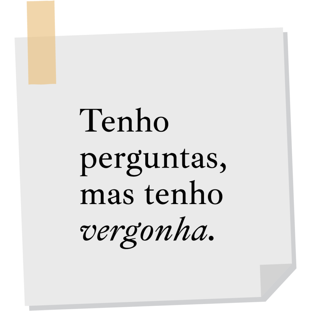Tenho perguntas, mas tenho vergonha.